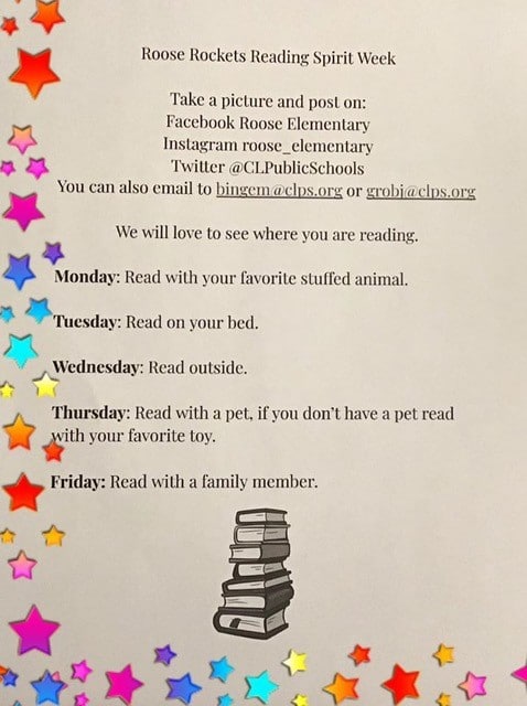 Roose Rockets Reading Spirit Week. Take a picture and post on: Facebook Roose Elementary, Instagram Roose_Elementary, Twitter @CLPublicSchools. you cna also email bingem@clps.org or grobj@clps.org. We will love to see where you are reading. Monday: Read with your favorite stuffed animal. Tuesday: Read on your bed. Wednesday, Read outside. Thursday: Read with a pet, if you don't have a pet read with your favorite toy. Friday: Read with a family member.